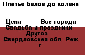 Платье белое до колена › Цена ­ 800 - Все города Свадьба и праздники » Другое   . Свердловская обл.,Реж г.